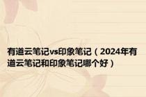 有道云笔记vs印象笔记（2024年有道云笔记和印象笔记哪个好）