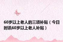 60岁以上老人的三项补贴（今日时讯60岁以上老人补贴）