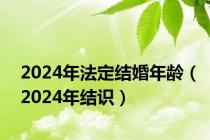 2024年法定结婚年龄（2024年结识）