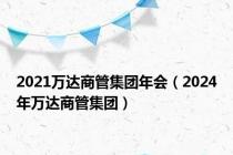 2021万达商管集团年会（2024年万达商管集团）