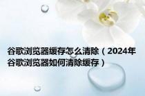 谷歌浏览器缓存怎么清除（2024年谷歌浏览器如何清除缓存）