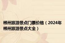 郴州旅游景点门票价格（2024年郴州旅游景点大全）