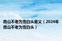 青山不老为雪白头意义（2024年青山不老为雪白头）