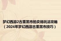 梦幻西游2古董黑市拍卖场玩法攻略（2024年梦幻西游古董黑市技巧）