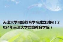 天津大学网络教育学院成立时间（2024年天津大学网络教育学院）