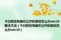 今日时讯电脑忘记开机密码怎么办win10解决方法（今日时讯电脑忘记开机密码怎么办win10）