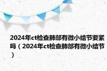 2024年ct检查肺部有微小结节要紧吗（2024年ct检查肺部有微小结节）