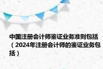 中国注册会计师鉴证业务准则包括（2024年注册会计师的鉴证业务包括）