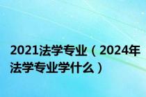 2021法学专业（2024年法学专业学什么）