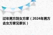 过年男方到女方家（2024年男方去女方家见家长）