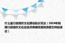 什么是行政组织文化建设的示范法（2024年构建行政组织文化应该遵循哪些原则选取怎样的途径）