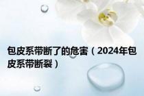 包皮系带断了的危害（2024年包皮系带断裂）