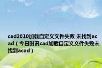 cad2010加载自定义文件失败 未找到acad（今日时讯cad加载自定义文件失败未找到acad）