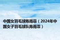 中国女羽毛球陈雨菲（2024年中国女子羽毛球队陈雨霏）