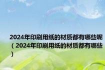 2024年印刷用纸的材质都有哪些呢（2024年印刷用纸的材质都有哪些）