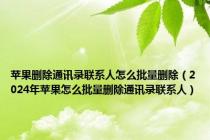 苹果删除通讯录联系人怎么批量删除（2024年苹果怎么批量删除通讯录联系人）