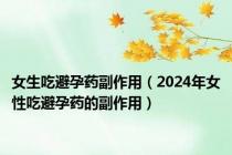 女生吃避孕药副作用（2024年女性吃避孕药的副作用）