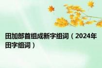 田加部首组成新字组词（2024年田字组词）