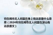 穷在闹市无人问富在身上有远亲是什么意思（2024年穷在闹市无人问富在深山有远亲原文）