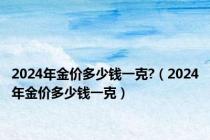 2024年金价多少钱一克?（2024年金价多少钱一克）