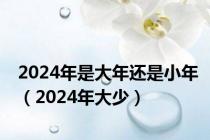 2024年是大年还是小年（2024年大少）