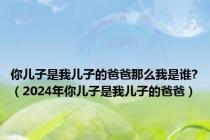 你儿子是我儿子的爸爸那么我是谁?（2024年你儿子是我儿子的爸爸）