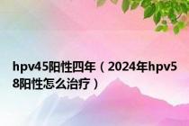 hpv45阳性四年（2024年hpv58阳性怎么治疗）