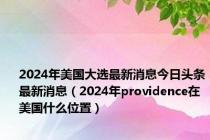 2024年美国大选最新消息今日头条最新消息（2024年providence在美国什么位置）