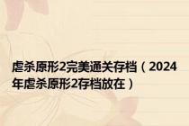 虐杀原形2完美通关存档（2024年虐杀原形2存档放在）