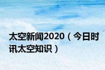 太空新闻2020（今日时讯太空知识）