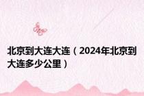 北京到大连大连（2024年北京到大连多少公里）