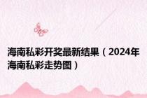 海南私彩开奖最新结果（2024年海南私彩走势图）