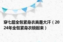 穿七层全包紧身衣真是大汗（2024年全包紧身衣锁起来）