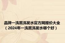 品牌一洗黑洗发水官方网报价大全（2024年一洗黑洗发水哪个好）