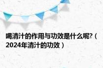 喝清汁的作用与功效是什么呢?（2024年清汁的功效）