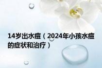 14岁出水痘（2024年小孩水痘的症状和治疗）