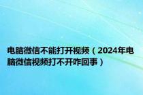 电脑微信不能打开视频（2024年电脑微信视频打不开咋回事）