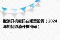 取消开机密码在哪里设置（2024年如何取消开机密码）