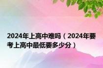 2024年上高中难吗（2024年要考上高中最低要多少分）