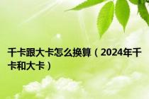 千卡跟大卡怎么换算（2024年千卡和大卡）