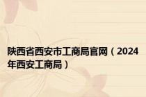 陕西省西安市工商局官网（2024年西安工商局）