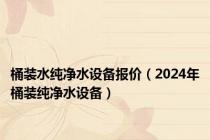 桶装水纯净水设备报价（2024年桶装纯净水设备）