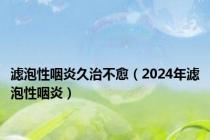 滤泡性咽炎久治不愈（2024年滤泡性咽炎）