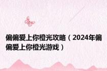 偏偏爱上你橙光攻略（2024年偏偏爱上你橙光游戏）