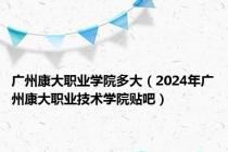 广州康大职业学院多大（2024年广州康大职业技术学院贴吧）