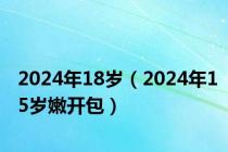 2024年18岁（2024年15岁嫩开包）