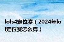 lols4定位赛（2024年lol定位赛怎么算）