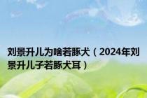 刘景升儿为啥若豚犬（2024年刘景升儿子若豚犬耳）