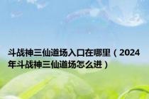 斗战神三仙道场入口在哪里（2024年斗战神三仙道场怎么进）