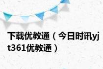 下载优教通（今日时讯yjt361优教通）